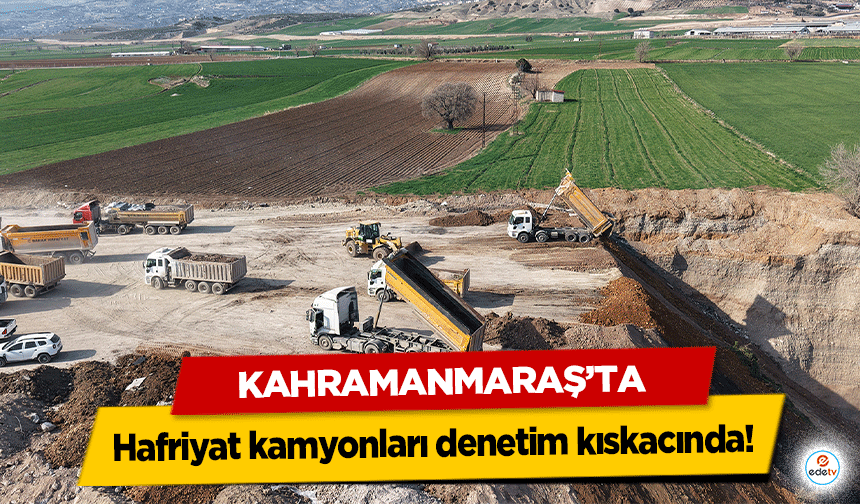 Kahramanmaraş’ta Hafriyat kamyonları denetim kıskacında!