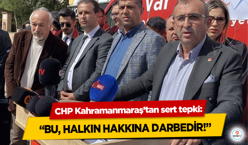 CHP Kahramanmaraş’tan sert tepki: “Bu, Halkın Hakkına Darbedir!”