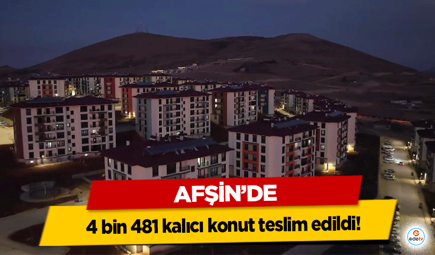 Afşin’de 4 bin 481 kalıcı konut teslim edildi!