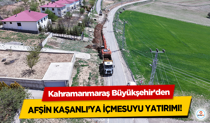 Kahramanmaraş Büyükşehir’den Afşin Kaşanlı’ya İçmesuyu Yatırımı