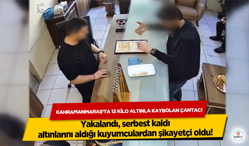 Kahramanmaraş’ta 12 kilo altınla kaybolan çantacı yakalandı, serbest kaldı, kuyumculardan şikayetçi oldu!