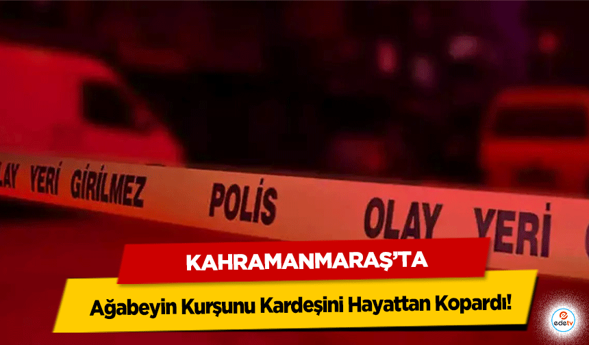 Kahramanmaraş’ta Ağabeyin Kurşunu Kardeşini Hayattan Kopardı!