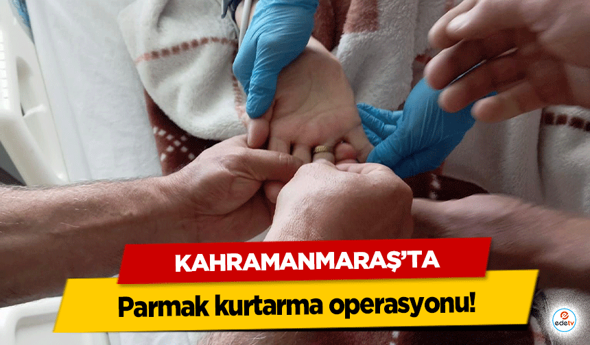 Kahramanmaraş’ta parmak kurtarma operasyonu!