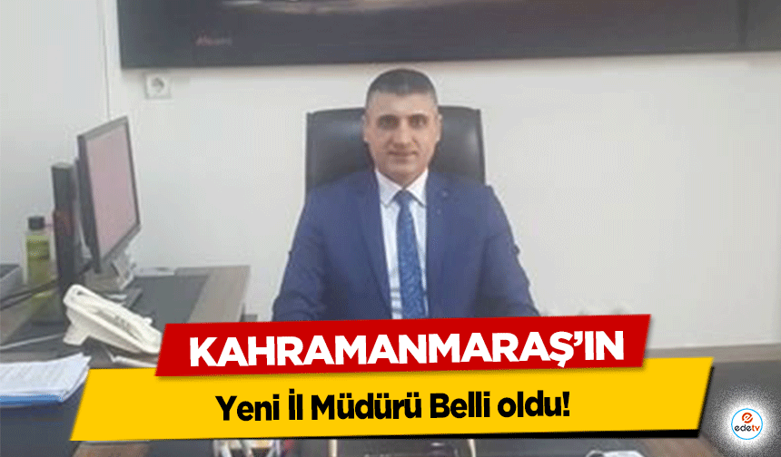 Kahramanmaraş’ın yeni İl Müdürü Belli oldu!