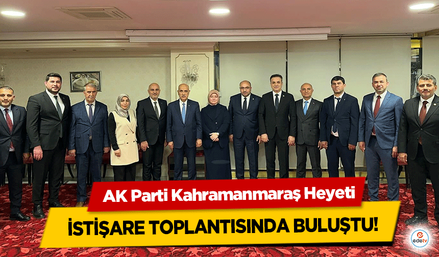 AK Parti Kahramanmaraş Heyeti, İstişare Toplantısında Buluştu!