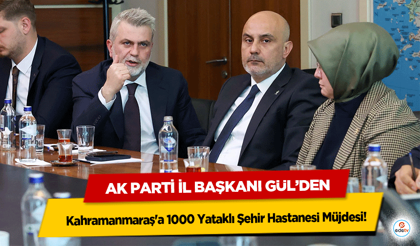 Ak Parti İl Başkanı Gül’den Kahramanmaraş'a 1000 Yataklı Şehir Hastanesi Müjdesi!