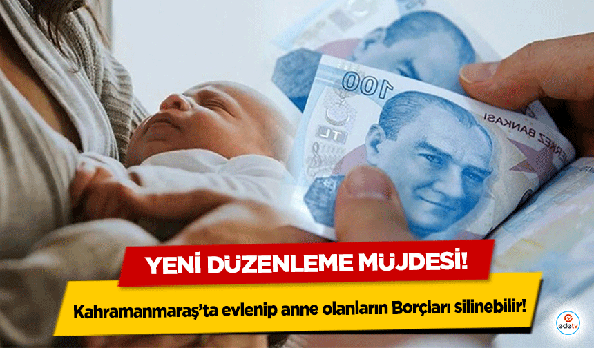 Yeni Düzenleme Yolda: Kahramanmaraş’ta Evlenip Anne Olanların Kredi Borçları Silinebilir!
