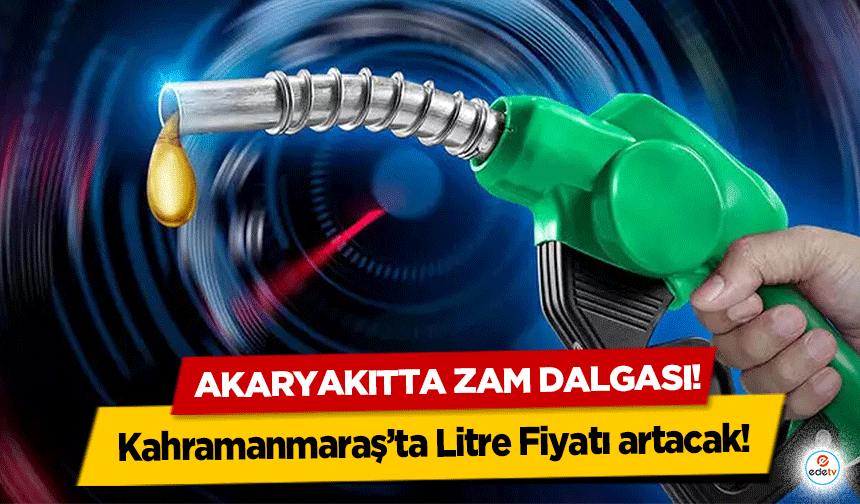 Akaryakıtta zam dalgası! Kahramanmaraş’ta Litre Fiyatı artacak