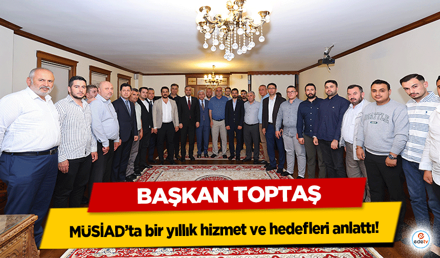 Başkan Toptaş, MÜSİAD’ta bir yıllık hizmet ve hedefleri anlattı!