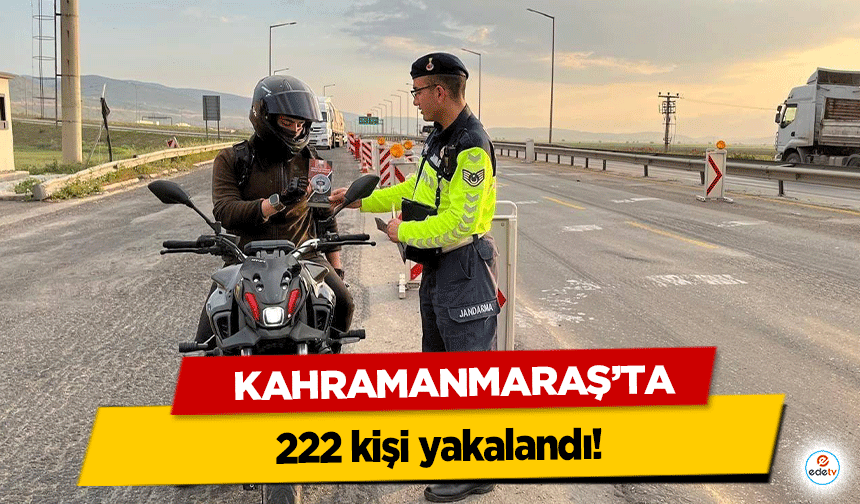 Kahramanmaraş’ta 222 kişi yakalandı!