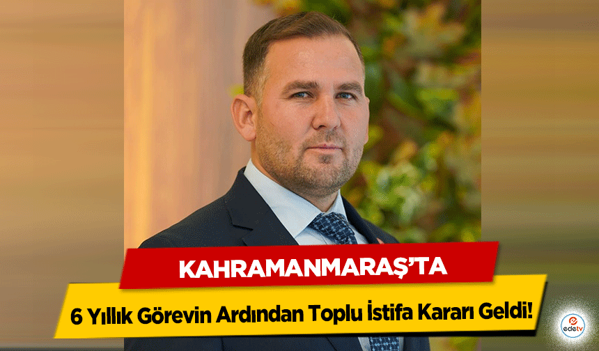 Kahramanmaraş’ta 6 Yıllık Görevin Ardından Toplu İstifa Kararı Geldi
