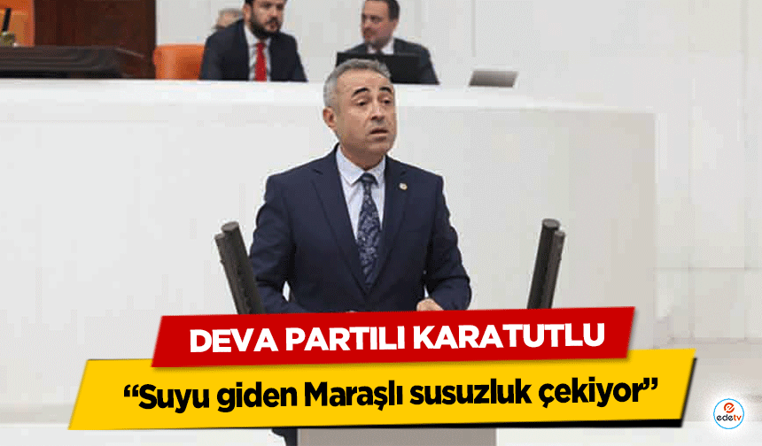 Deva Partili Karatutlu “Suyu giden Maraşlı susuzluk çekiyor”