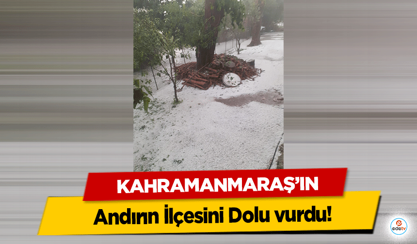 Kahramanmaraş’ın Andırın İlçesini Dolu vurdu!
