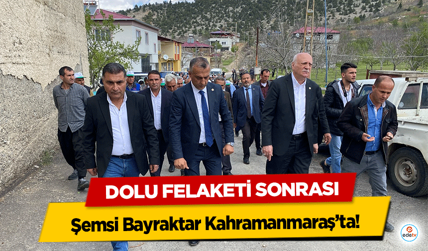 Dolu Felaketi Sonrası Şemsi Bayraktar Kahramanmaraş’ta!