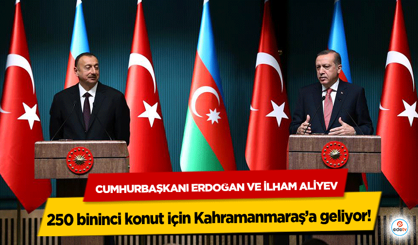 Cumhurbaşkanı Erdoğan ve İlham Aliyev 250 bininci konut için Kahramanmaraş’a geliyor!