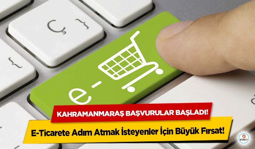 E-Ticarete Adım Atmak İsteyenler İçin Büyük Fırsat! Kahramanmaraş Başvurular Başladı