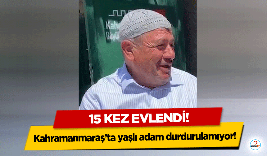 Kahramanmaraş’ta yaşlı adam durdurulamıyor! 15 kez evlendi!