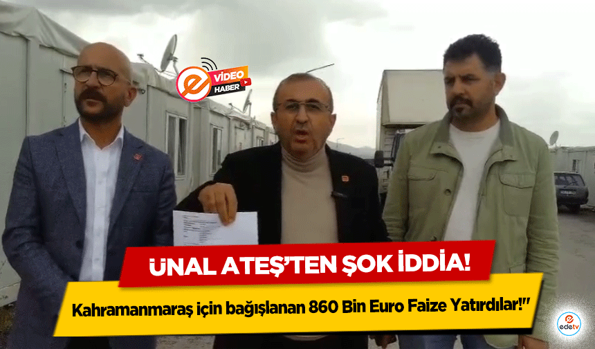 Ünal Ateş’ten şok iddia! Kahramanmaraş için bağışlanan 860 Bin Euro Faize Yatırdılar!"