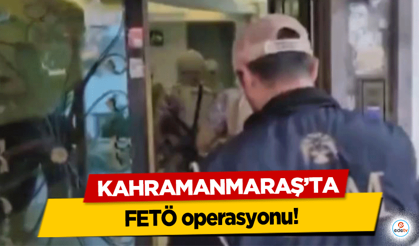 Kahramanmaraş’ta FETÖ operasyonu!