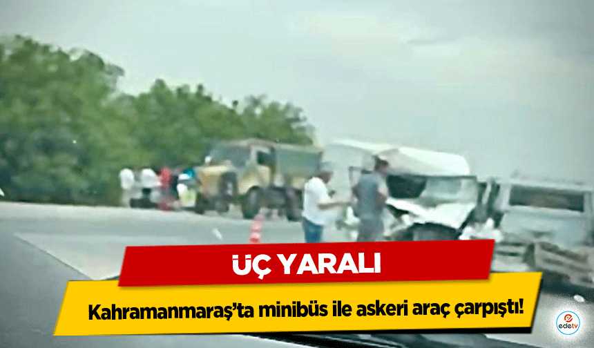 Kahramanmaraş’ta minibüs ile askeri araç çarpıştı: 3 yaralı