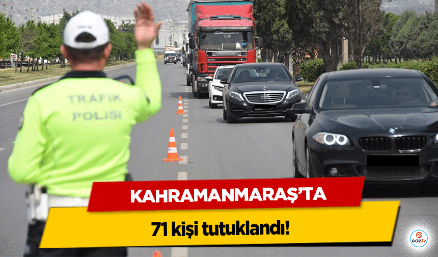 Kahramanmaraş’ta 71 kişi tutuklandı!