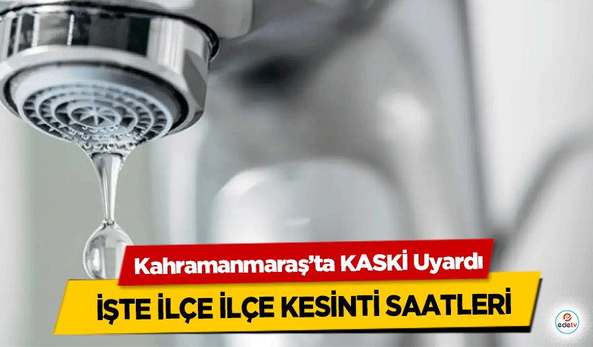 Kahramanmaraş’ta KASKİ Uyardı, İşte İlçe İlçe Kesinti Saatleri