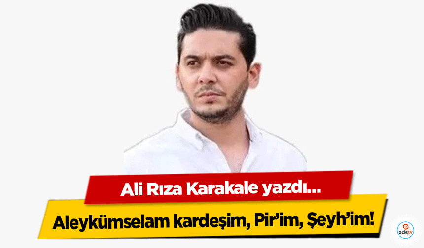 Ali Rıza Karakale yazdı… "Aleykümselam kardeşim, Pir’im, Şeyh’im!"
