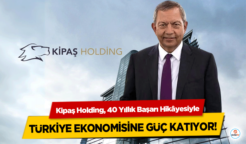 Kipaş Holding, 40 Yıllık Başarı Hikâyesiyle Türkiye Ekonomisine Güç Katıyor