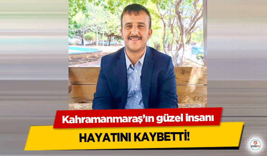 Kahramanmaraş’ın güzel insanı hayatını kaybetti!