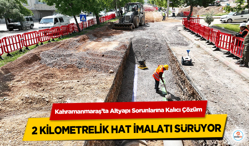 Kahramanmaraş’ta Altyapı Sorunlarına Kalıcı Çözüm: 2 Kilometrelik Hat İmalatı Sürüyor