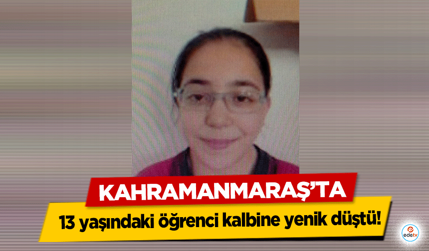 Kahramanmaraş’ta 13 yaşındaki öğrenci kalbine yenik düştü!