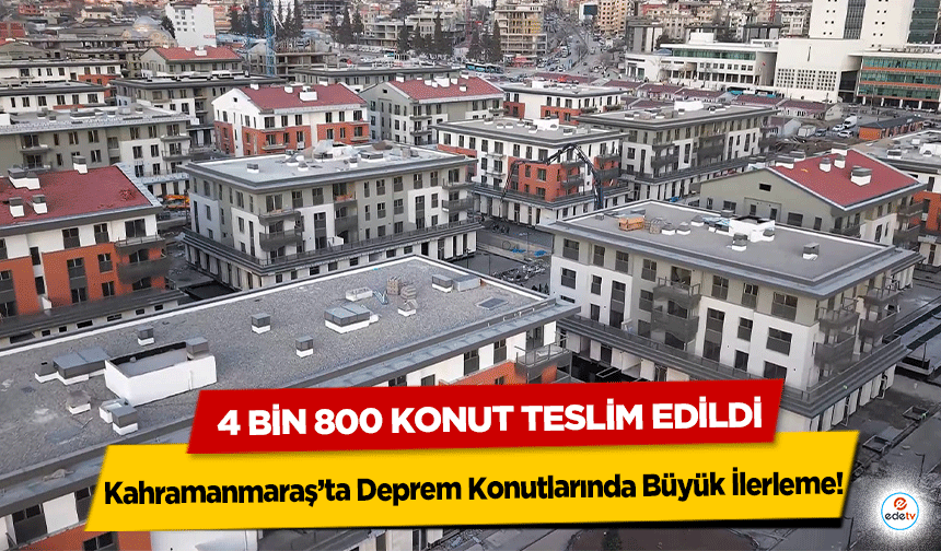 Kahramanmaraş’ta Deprem Konutlarında Büyük İlerleme: 4 bin 800 konut teslim edildi