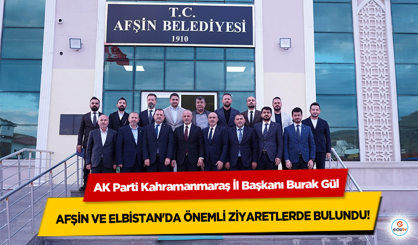 AK Parti Kahramanmaraş İl Başkanı Burak Gül, Afşin ve Elbistan'da Önemli Ziyaretlerde Bulundu