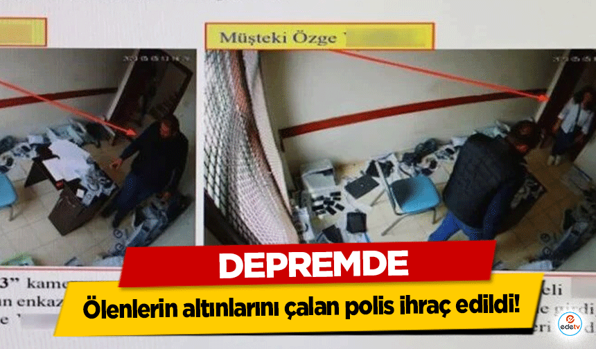 Depremde Ölenlerin altınlarını çalan polis ihraç edildi!