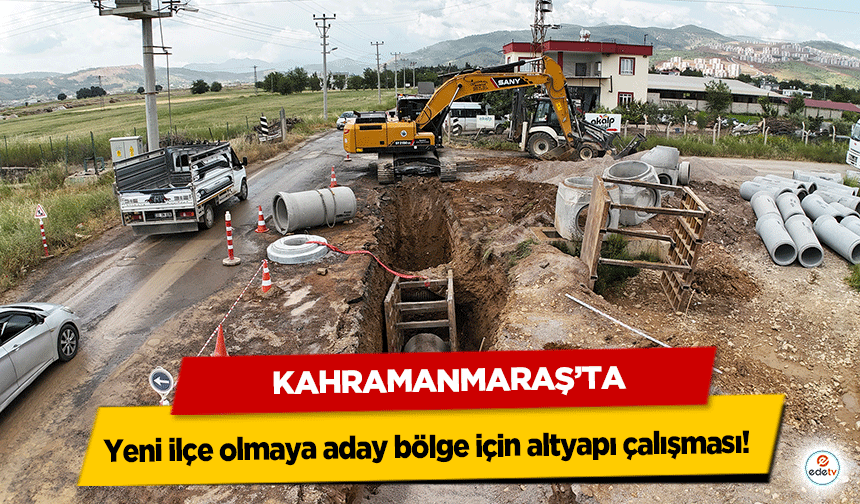 Kahramanmaraş’ta yeni ilçe olmaya aday bölge için altyapı çalışması!