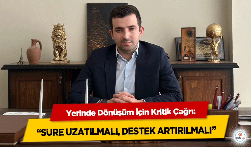 Yerinde Dönüşüm İçin Kritik Çağrı: “Süre Uzatılmalı, Destek Artırılmalı”