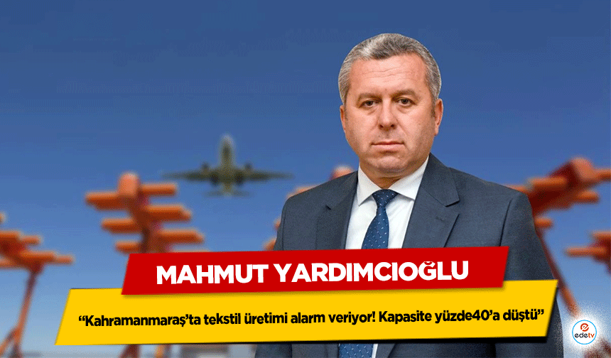 Mahmut Yardımcıoğlu “Kahramanmaraş’ta tekstil üretimi alarm veriyor! Kapasite yüzde40’a düştü”