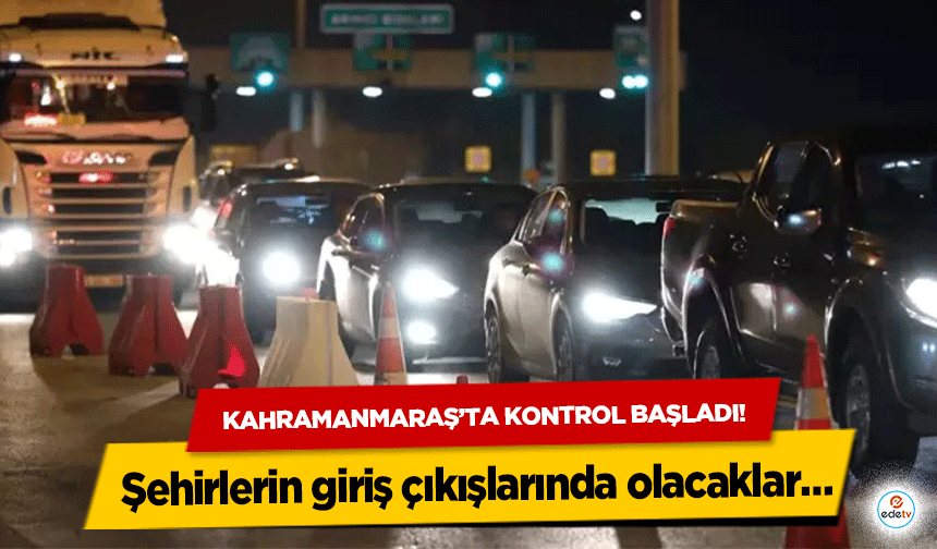 Kahramanmaraş’ta kontrol başladı! Şehirlerin giriş çıkışlarında olacaklar…