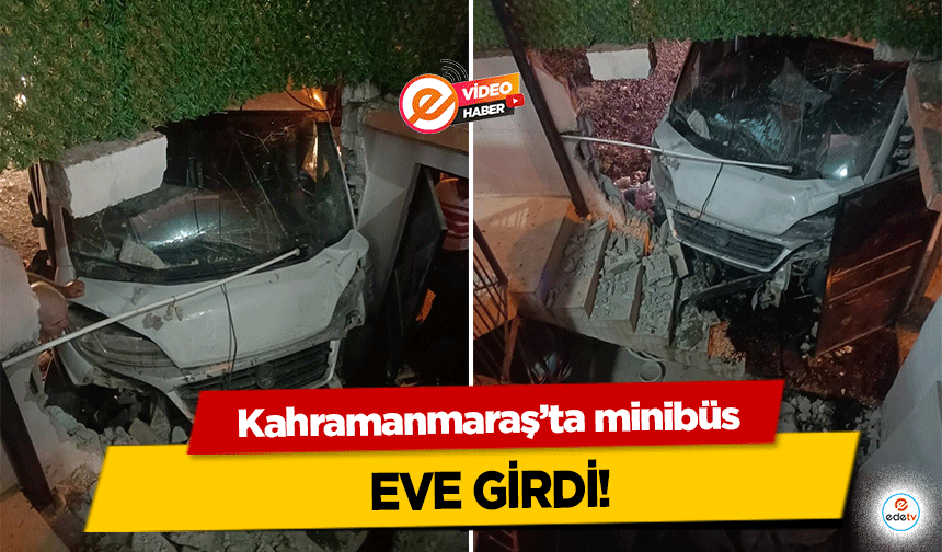 Kahramanmaraş’ta minibüs eve girdi!