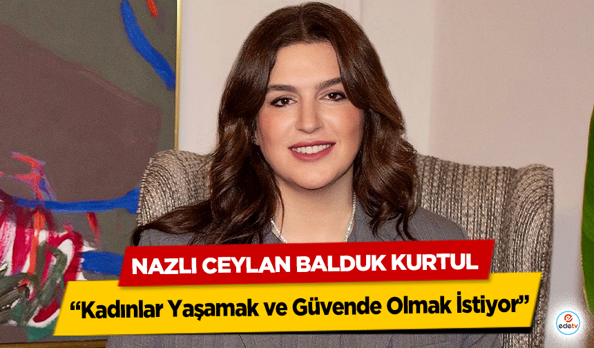 Nazlı Ceylan Balduk Kurtul “Kadınlar Yaşamak ve Güvende Olmak İstiyor”