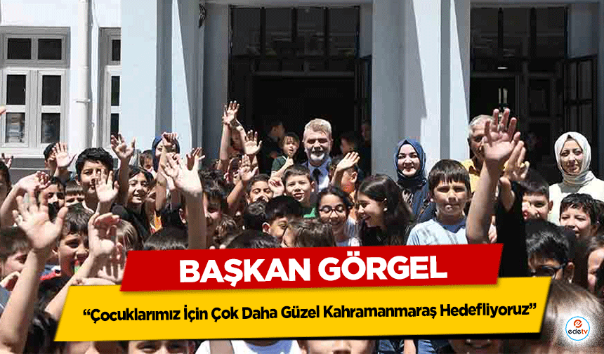 Başkan Görgel;“Çocuklarımız İçin Çok Daha Güzel Kahramanmaraş Hedefliyoruz”