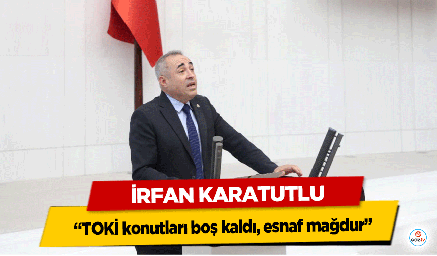 İrfan Karatutlu, “TOKİ konutları boş kaldı, esnaf mağdur”