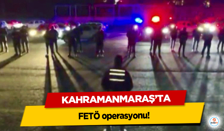 Kahramanmaraş’ta FETÖ operasyonu!
