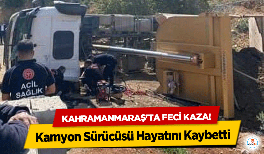 Kahramanmaraş'ta feci kaza! Kamyon Sürücüsü Hayatını Kaybetti