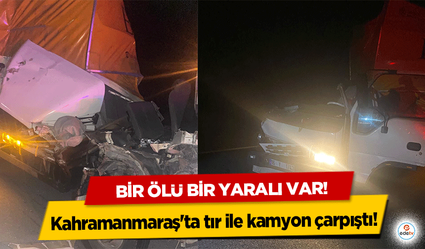 Kahramanmaraş'ta tır ile kamyon çarpıştı: 1 ölü 1 yaralı