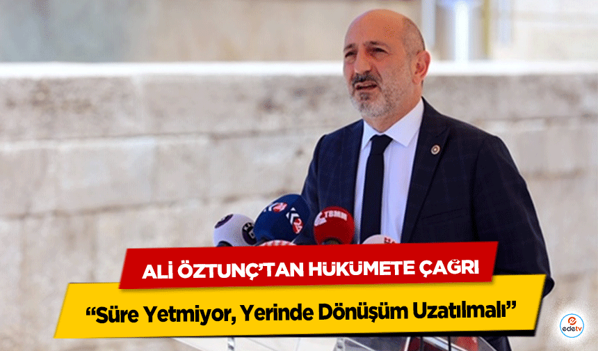 Ali Öztunç’tan Hükümete Çağrı: “Süre Yetmiyor, Yerinde Dönüşüm Uzatılmalı”