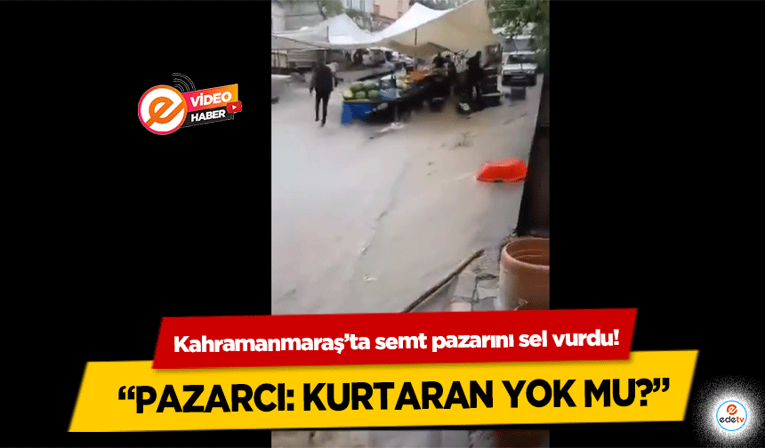 Kahramanmaraş’ta semt pazarını sel vurdu!