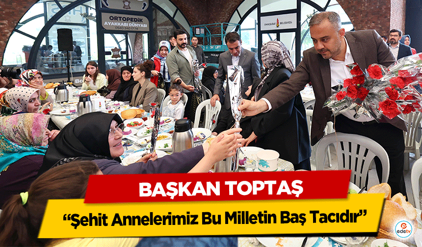 Başkan Toptaş; Şehit Annelerimiz Bu Milletin Baş Tacıdır