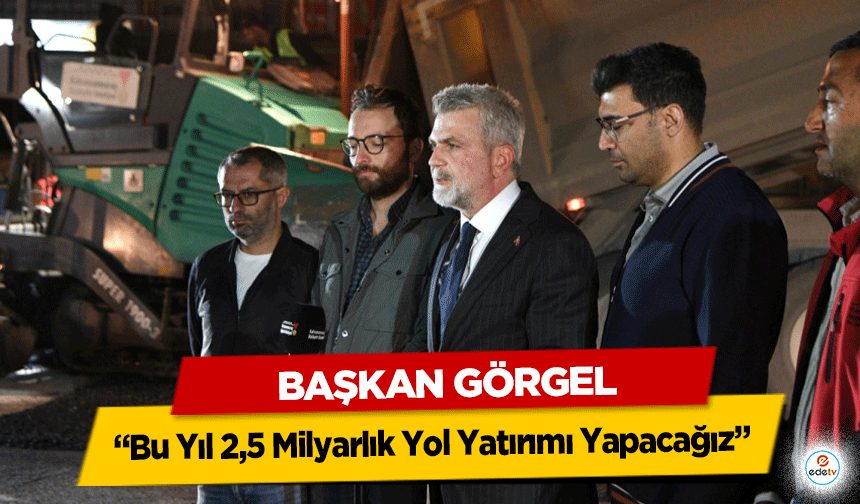 Başkan Görgel: “Bu Yıl 2,5 Milyarlık Yol Yatırımı Yapacağız”