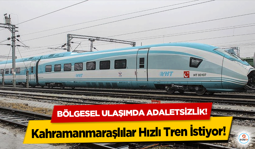 Bölgesel ulaşımda adaletsizlik! Kahramanmaraşlılar Hızlı Tren İstiyor